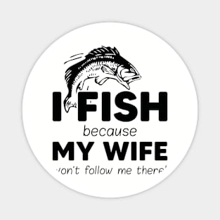 I fish because my wife won't follow me there Magnet